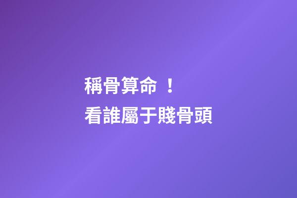 稱骨算命！看誰屬于賤骨頭